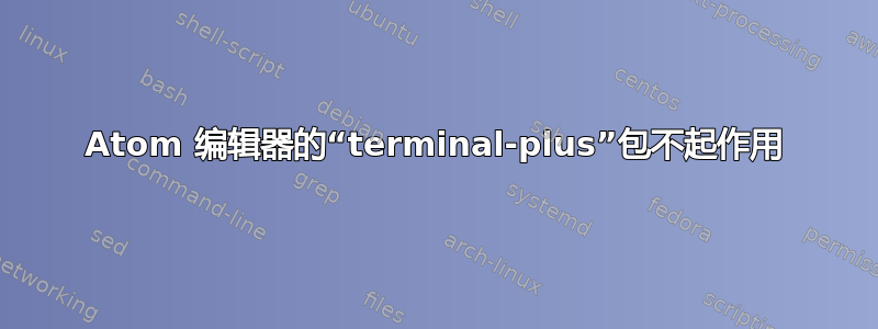 Atom 编辑器的“terminal-plus”包不起作用