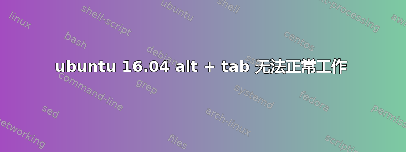 ubuntu 16.04 alt + tab 无法正常工作