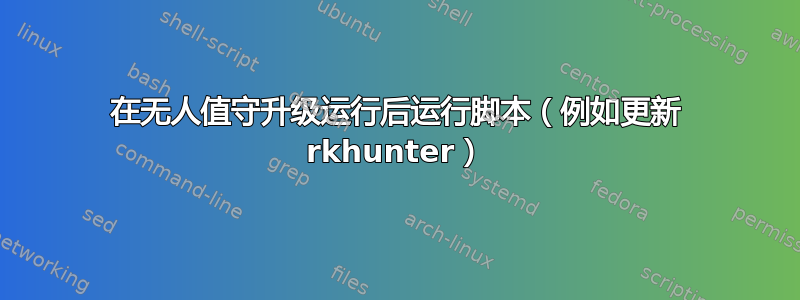 在无人值守升级运行后运行脚本（例如更新 rkhunter）