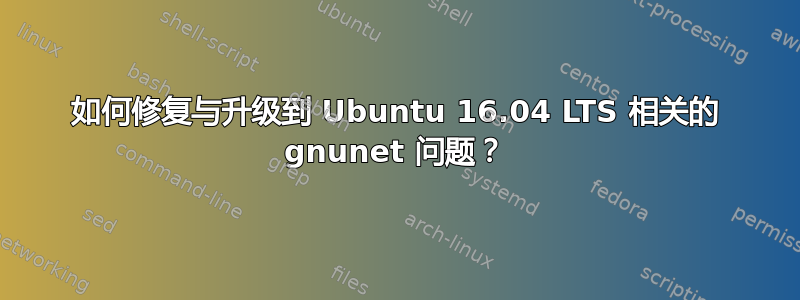 如何修复与升级到 Ubuntu 16.04 LTS 相关的 gnunet 问题？