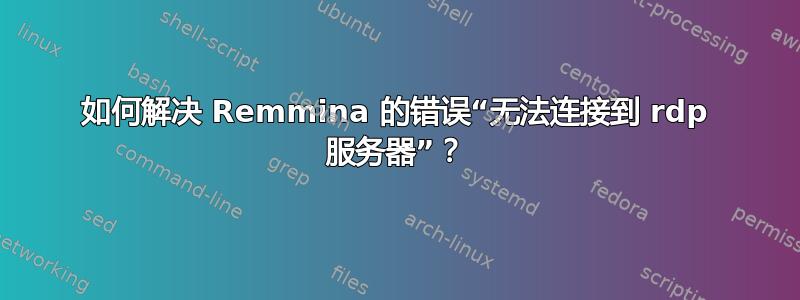 如何解决 Remmina 的错误“无法连接到 rdp 服务器”？