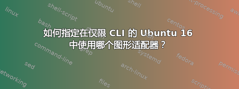 如何指定在仅限 CLI 的 Ubuntu 16 中使用哪个图形适配器？