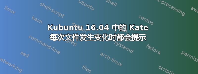 Kubuntu 16.04 中的 Kate 每次文件发生变化时都会提示