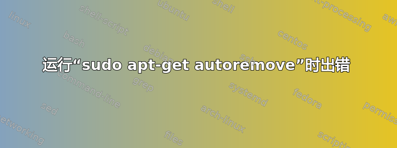 运行“sudo apt-get autoremove”时出错