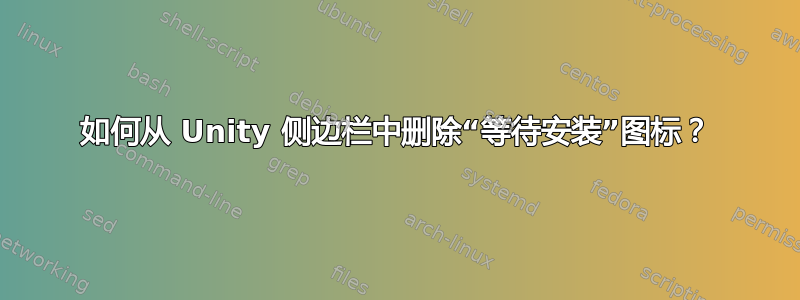 如何从 Unity 侧边栏中删除“等待安装”图标？