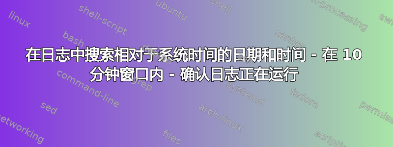 在日志中搜索相对于系统时间的日期和时间 - 在 10 分钟窗口内 - 确认日志正在运行