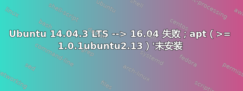 Ubuntu 14.04.3 LTS --> 16.04 失败；apt（>= 1.0.1ubuntu2.13）'未安装