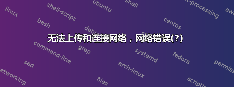 无法上传和连接网络，网络错误(?)