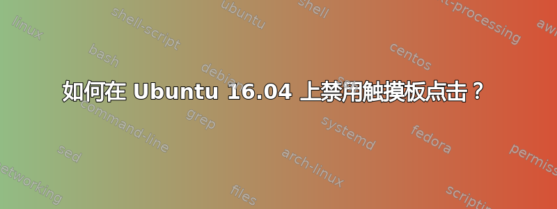 如何在 Ubuntu 16.04 上禁用触摸板点击？