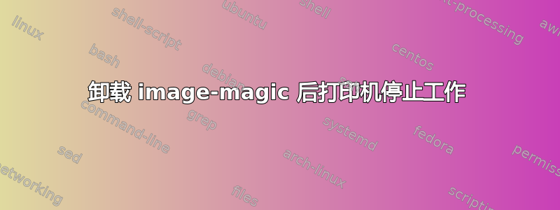 卸载 image-magic 后打印机停止工作