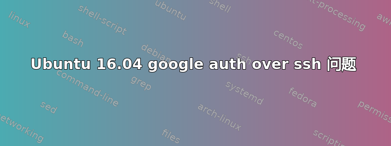 Ubuntu 16.04 google auth over ssh 问题