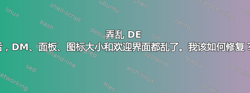 弄乱 DE 后，DM、面板、图标大小和欢迎界面都乱了。我该如何修复？