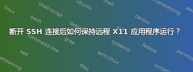 断开 SSH 连接后如何保持远程 X11 应用程序运行？