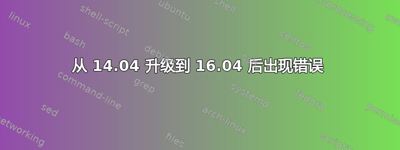 从 14.04 升级到 16.04 后出现错误