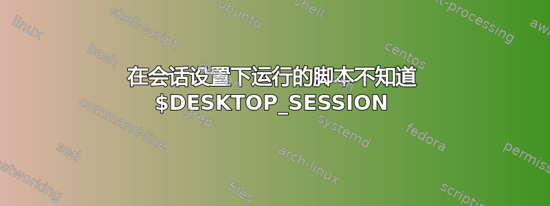 在会话设置下运行的脚本不知道 $DESKTOP_SESSION