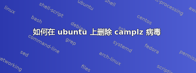 如何在 ubuntu 上删除 camplz 病毒