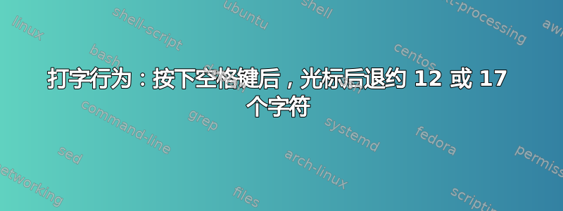 打字行为：按下空格键后，光标后退约 12 或 17 个字符