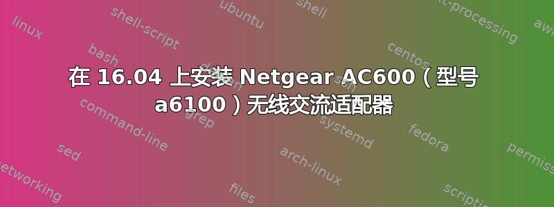 在 16.04 上安装 Netgear AC600（型号 a6100）无线交流适配器