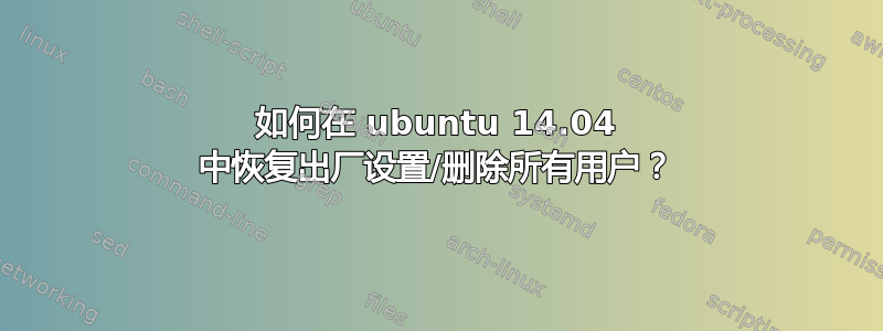 如何在 ubuntu 14.04 中恢复出厂设置/删除所有用户？