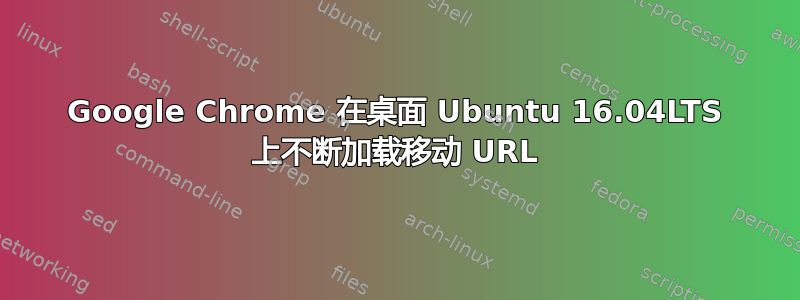 Google Chrome 在桌面 Ubuntu 16.04LTS 上不断加载移动 URL