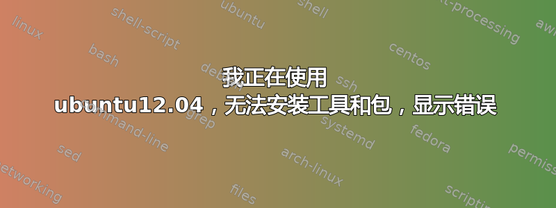 我正在使用 ubuntu12.04，无法安装工具和包，显示错误