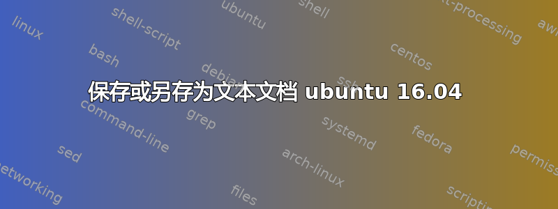 保存或另存为文本文档 ubuntu 16.04