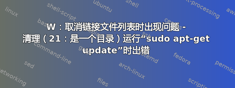 W：取消链接文件列表时出现问题 - 清理（21：是一个目录）运行“sudo apt-get update”时出错