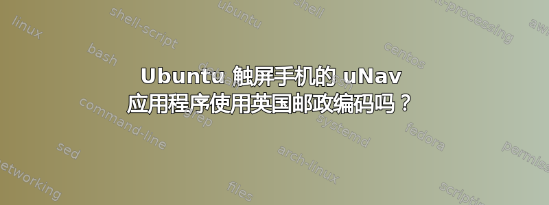 Ubuntu 触屏手机的 uNav 应用程序使用英国邮政编码吗？