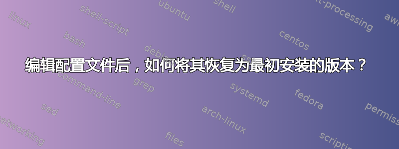 编辑配置文件后，如何将其恢复为最初安装的版本？