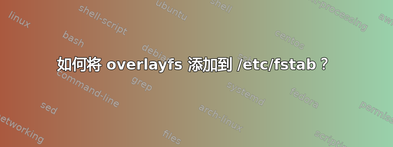 如何将 overlayfs 添加到 /etc/fstab？