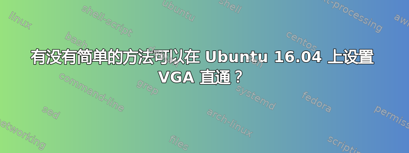 有没有简单的方法可以在 Ubuntu 16.04 上设置 VGA 直通？