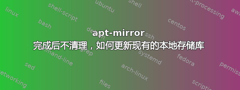 apt-mirror 完成后不清理，如何更新现有的本地存储库