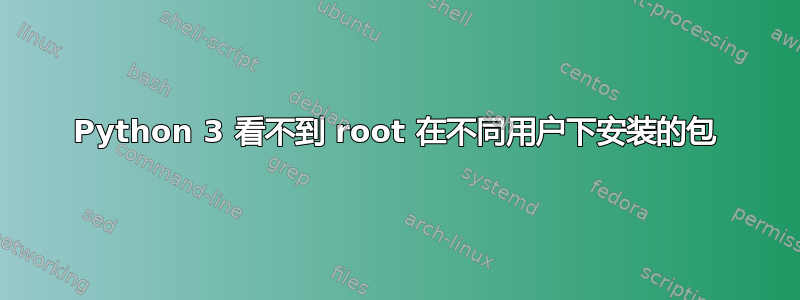 Python 3 看不到 root 在不同用户下安装的包