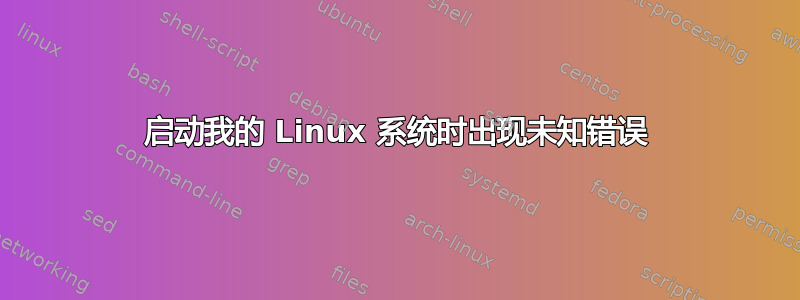 启动我的 Linux 系统时出现未知错误