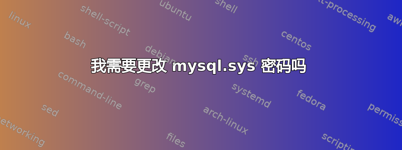 我需要更改 mysql.sys 密码吗