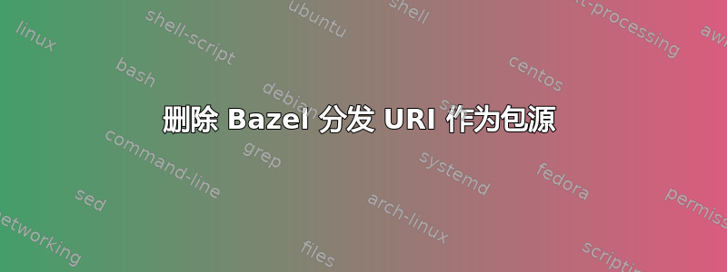 删除 Bazel 分发 URI 作为包源