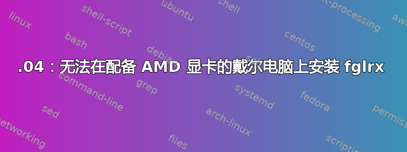 14.04：无法在配备 AMD 显卡的戴尔电脑上安装 fglrx