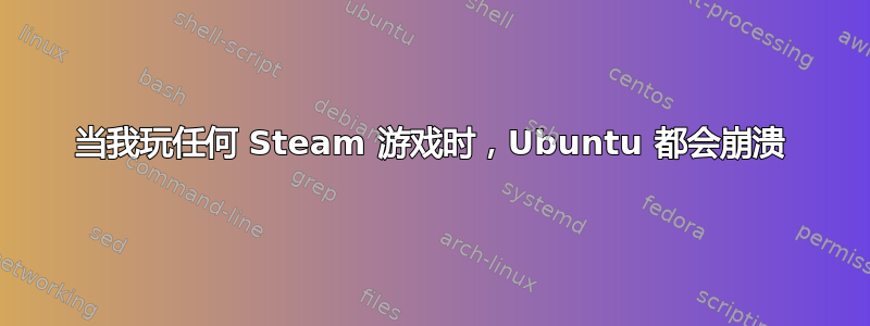 当我玩任何 Steam 游戏时，Ubuntu 都会崩溃