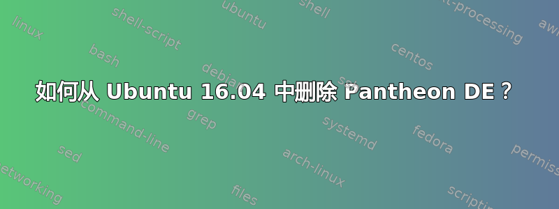 如何从 Ubuntu 16.04 中删除 Pantheon DE？