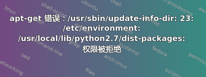 apt-get 错误：/usr/sbin/update-info-dir: 23: /etc/environment: /usr/local/lib/python2.7/dist-packages: 权限被拒绝