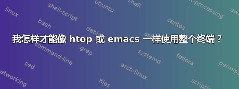 我怎样才能像 htop 或 emacs 一样使用整个终端？