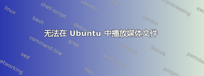 无法在 Ubuntu 中播放媒体文件