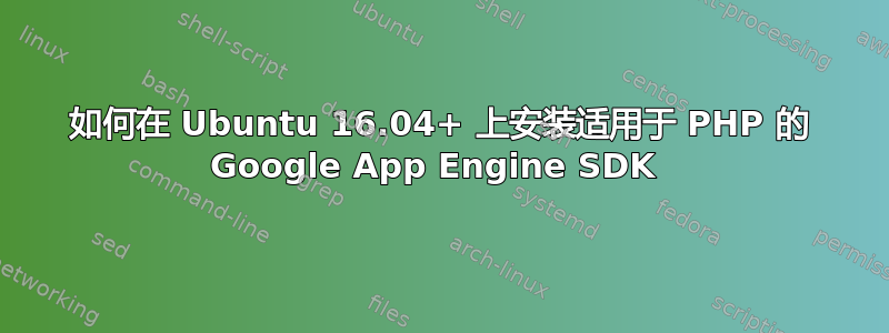 如何在 Ubuntu 16.04+ 上安装适用于 PHP 的 Google App Engine SDK 