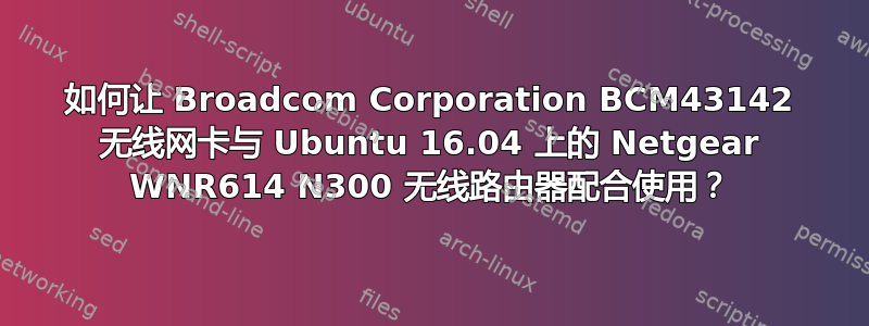 如何让 Broadcom Corporation BCM43142 无线网卡与 Ubuntu 16.04 上的 Netgear WNR614 N300 无线路由器配合使用？