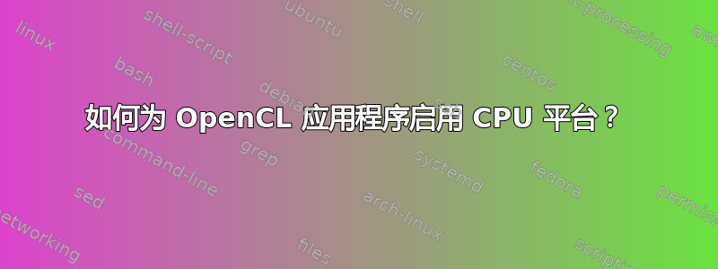 如何为 OpenCL 应用程序启用 CPU 平台？