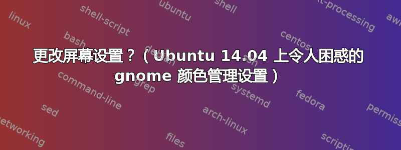 更改屏幕设置？（Ubuntu 14.04 上令人困惑的 gnome 颜色管理设置）