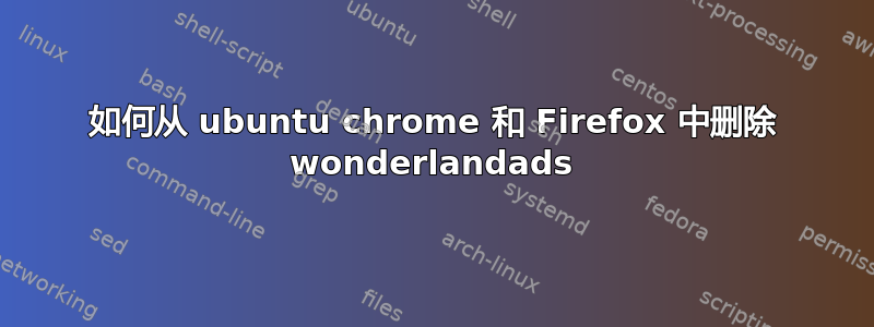 如何从 ubuntu chrome 和 Firefox 中删除 wonderlandads