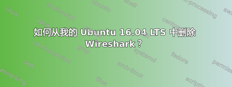 如何从我的 Ubuntu 16.04 LTS 中删除 Wireshark？