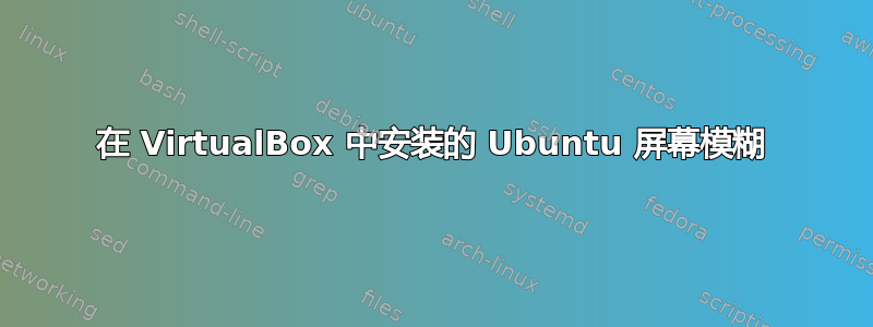 在 VirtualBox 中安装的 Ubuntu 屏幕模糊