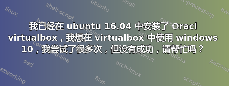 我已经在 ubuntu 16.04 中安装了 Oracl virtualbox，我想在 virtualbox 中使用 windows 10，我尝试了很多次，但没有成功，请帮忙吗？